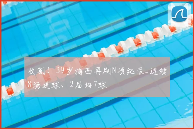 收割！39岁梅西再刷N项纪录_连续8场进球、2届均7球