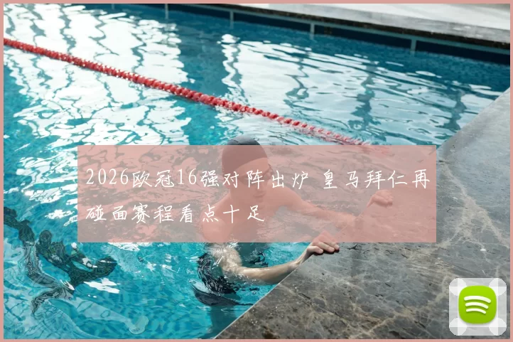 2026欧冠16强对阵出炉 皇马拜仁再碰面赛程看点十足