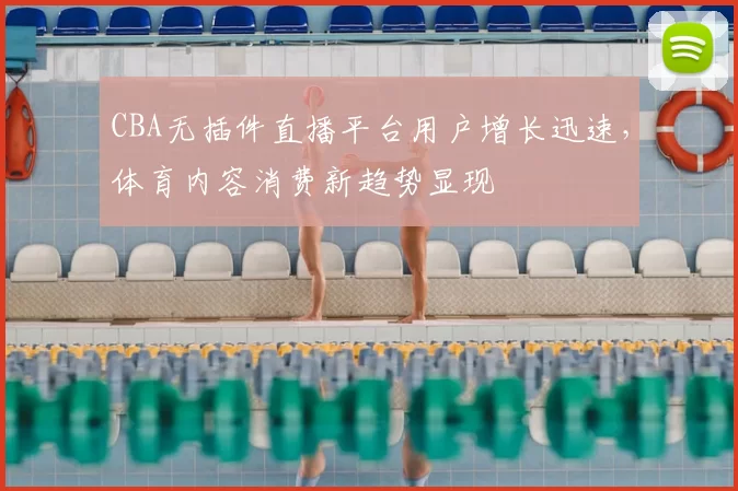 CBA无插件直播平台用户增长迅速，体育内容消费新趋势显现