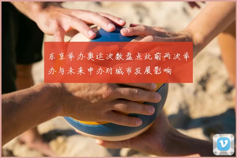 东京举办奥运次数盘点此前两次举办与未来申办对城市发展影响