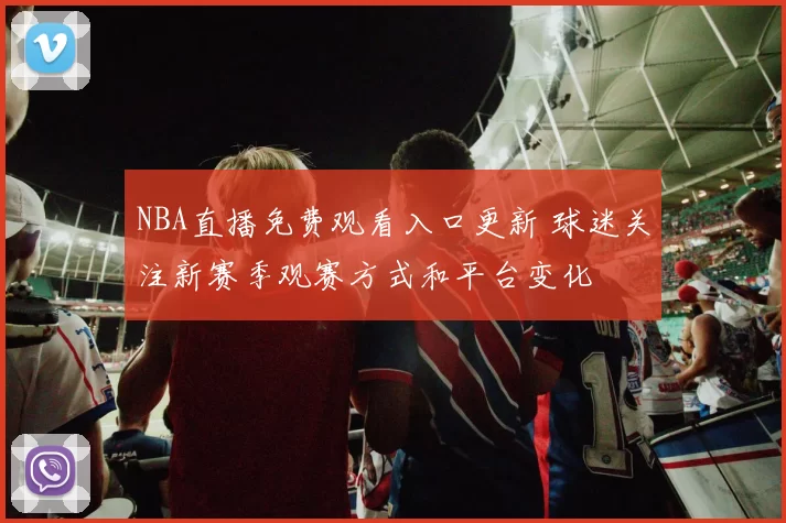 NBA直播免费观看入口更新 球迷关注新赛季观赛方式和平台变化