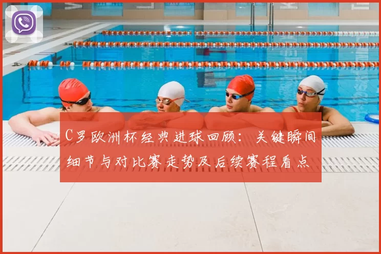 C罗欧洲杯经典进球回顾：关键瞬间细节与对比赛走势及后续赛程看点