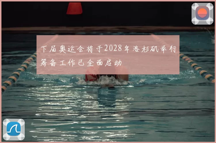 下届奥运会将于2028年洛杉矶举行筹备工作已全面启动