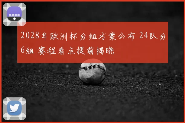 2028年欧洲杯分组方案公布 24队分6组 赛程看点提前揭晓