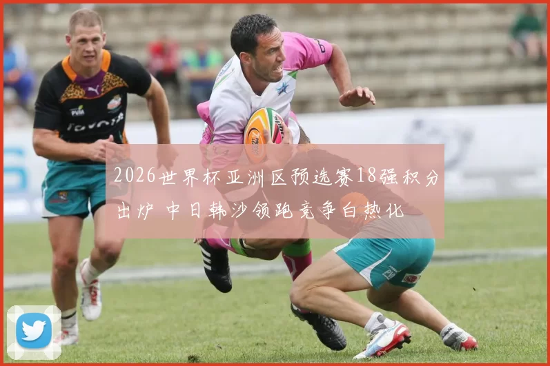 2026世界杯亚洲区预选赛18强积分出炉 中日韩沙领跑竞争白热化