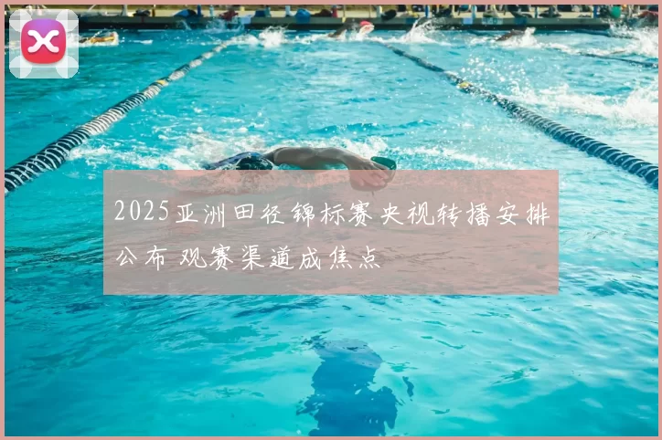 2025亚洲田径锦标赛央视转播安排公布 观赛渠道成焦点