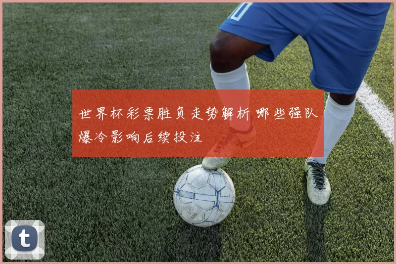 世界杯彩票胜负走势解析 哪些强队爆冷影响后续投注