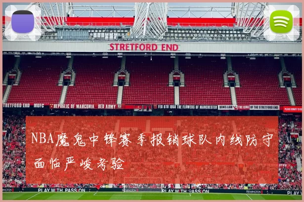 NBA魔鬼中锋赛季报销球队内线防守面临严峻考验