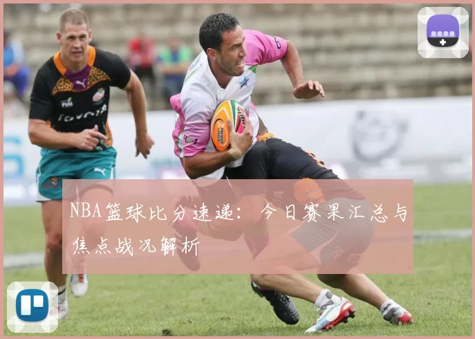 NBA篮球比分速递：今日赛果汇总与焦点战况解析