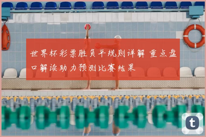 世界杯彩票胜负平规则详解 重点盘口解读助力预测比赛结果
