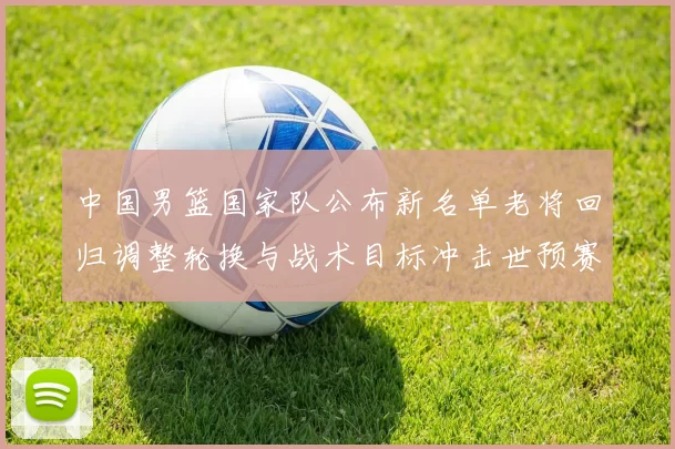 中国男篮国家队公布新名单老将回归调整轮换与战术目标冲击世预赛