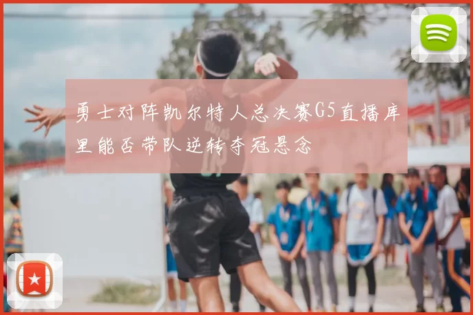 勇士对阵凯尔特人总决赛G5直播库里能否带队逆转夺冠悬念