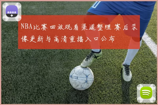 NBA比赛回放观看渠道整理 赛后录像更新与高清重播入口公布