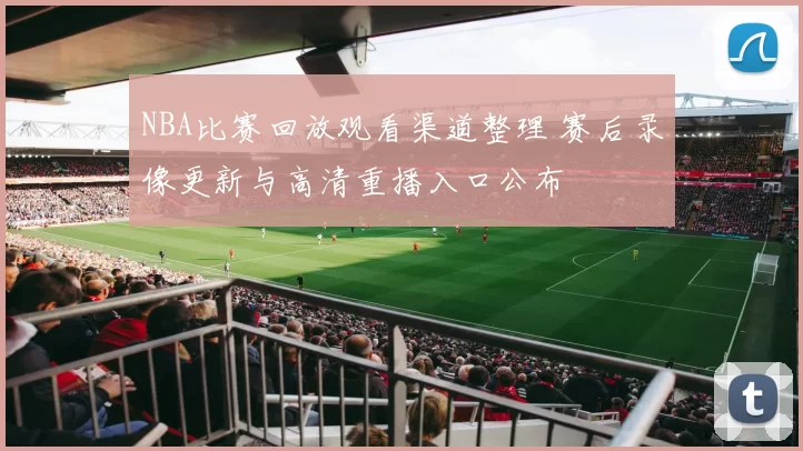 NBA比赛回放观看渠道整理 赛后录像更新与高清重播入口公布