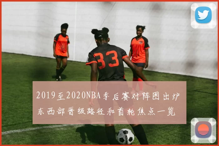 2019至2020NBA季后赛对阵图出炉 东西部晋级路径和首轮焦点一览