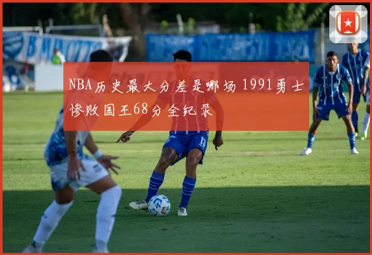 NBA历史最大分差是哪场 1991勇士惨败国王68分全纪录