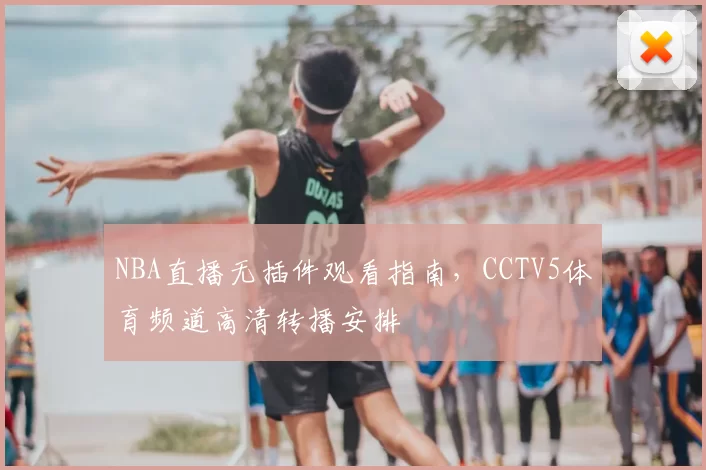 NBA直播无插件观看指南，CCTV5体育频道高清转播安排