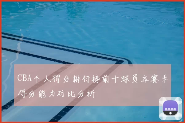 CBA个人得分排行榜前十球员本赛季得分能力对比分析