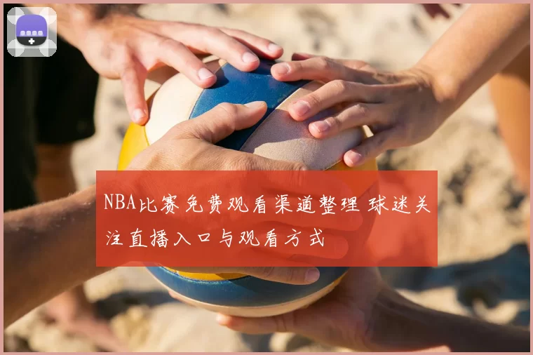 NBA比赛免费观看渠道整理 球迷关注直播入口与观看方式