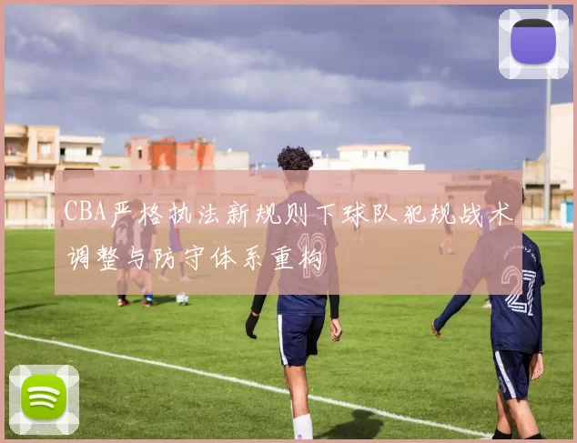 CBA严格执法新规则下球队犯规战术调整与防守体系重构