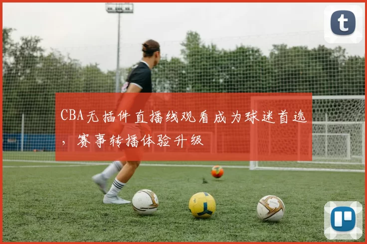 CBA无插件直播线观看成为球迷首选，赛事转播体验升级