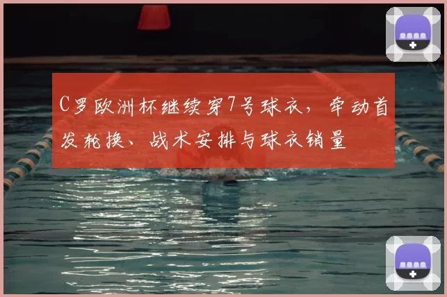 C罗欧洲杯继续穿7号球衣，牵动首发轮换、战术安排与球衣销量