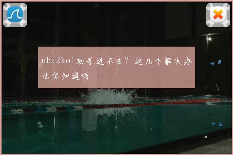 nba2kol助手进不去？这几个解决办法你知道吗