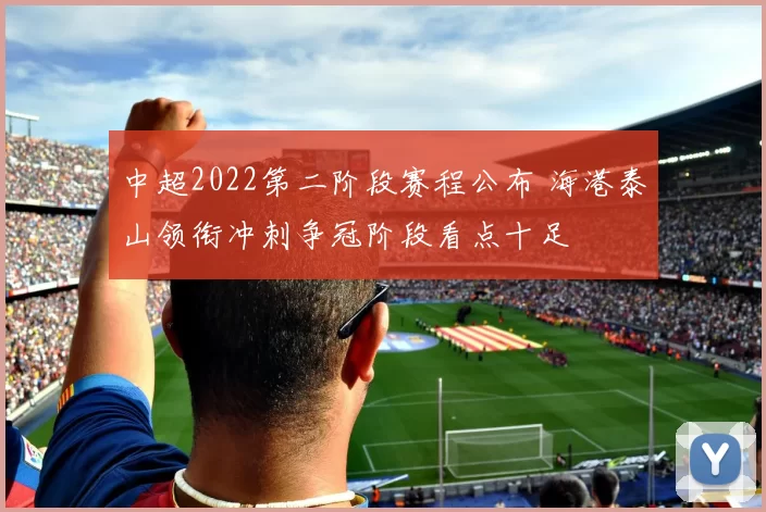 中超2022第二阶段赛程公布 海港泰山领衔冲刺争冠阶段看点十足