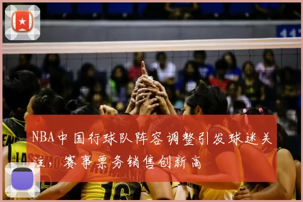 NBA中国行球队阵容调整引发球迷关注，赛事票务销售创新高
