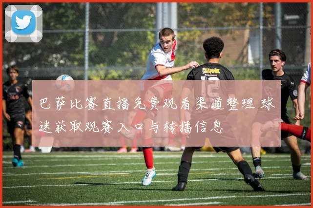 巴萨比赛直播免费观看渠道整理 球迷获取观赛入口与转播信息