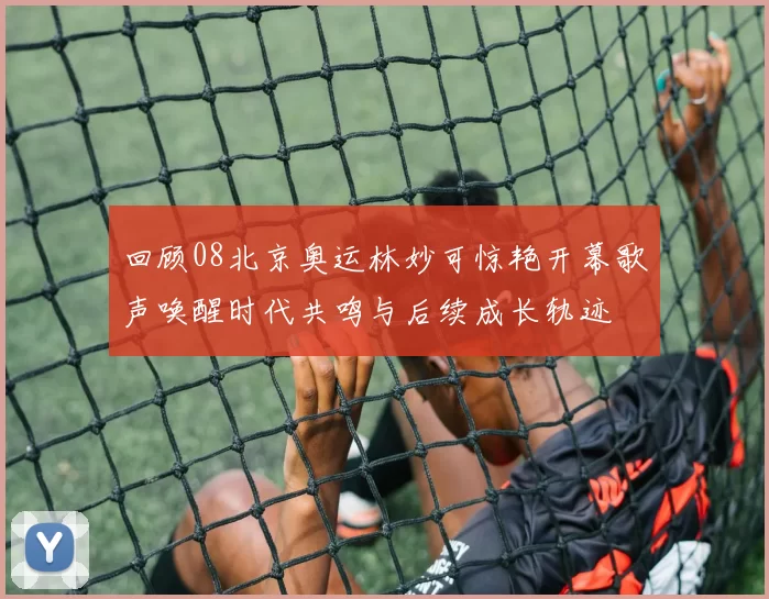 回顾08北京奥运林妙可惊艳开幕歌声唤醒时代共鸣与后续成长轨迹