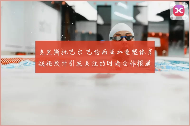 克里斯托巴尔 巴伦西亚加重塑体育战袍设计引发关注的时尚合作报道