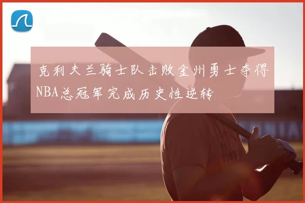 克利夫兰骑士队击败金州勇士夺得NBA总冠军完成历史性逆转