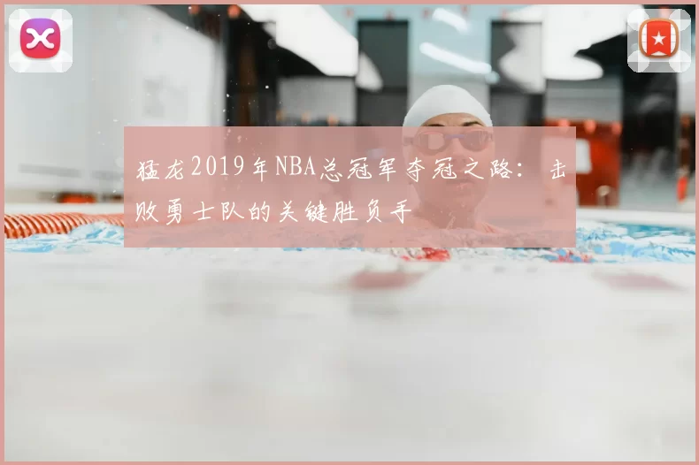 猛龙2019年NBA总冠军夺冠之路：击败勇士队的关键胜负手