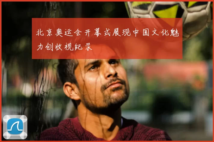 北京奥运会开幕式展现中国文化魅力创收视纪录