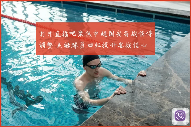 打开直播吧聚焦中超国安备战伤停调整 关键球员回归提升客战信心