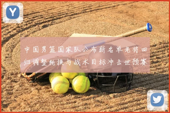 中国男篮国家队公布新名单老将回归调整轮换与战术目标冲击世预赛