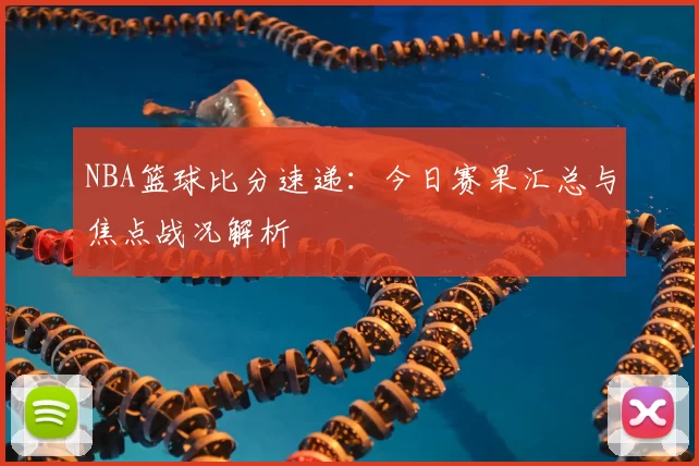 NBA篮球比分速递：今日赛果汇总与焦点战况解析
