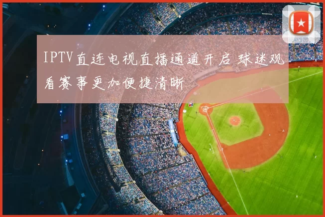 IPTV直连电视直播通道开启 球迷观看赛事更加便捷清晰