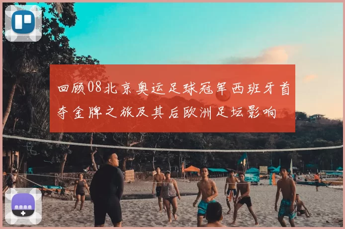 回顾08北京奥运足球冠军西班牙首夺金牌之旅及其后欧洲足坛影响