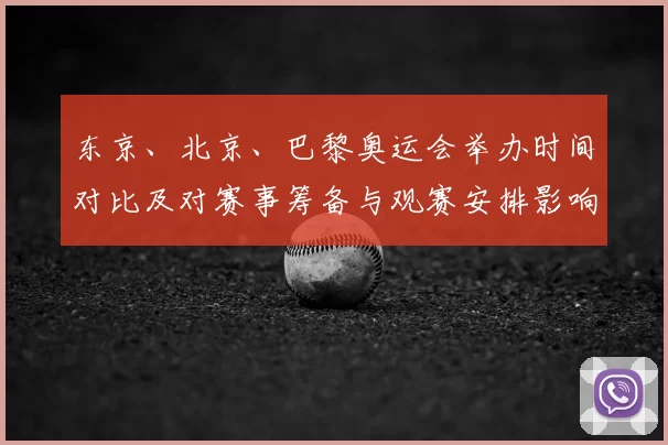 东京、北京、巴黎奥运会举办时间对比及对赛事筹备与观赛安排影响