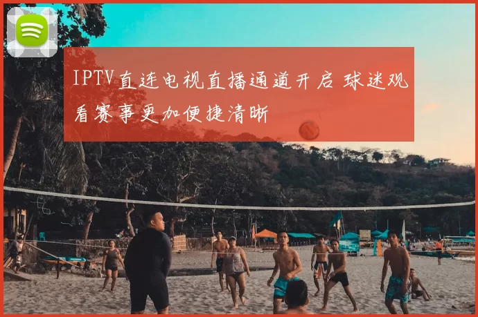 IPTV直连电视直播通道开启 球迷观看赛事更加便捷清晰