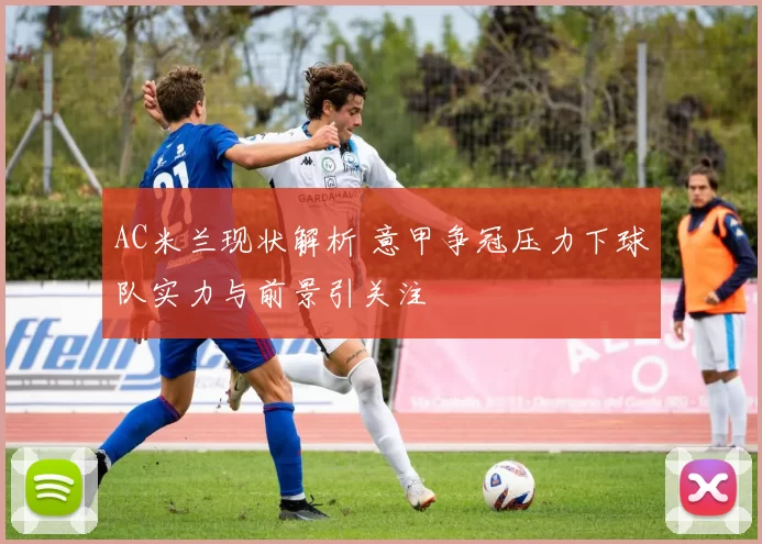 AC米兰现状解析 意甲争冠压力下球队实力与前景引关注