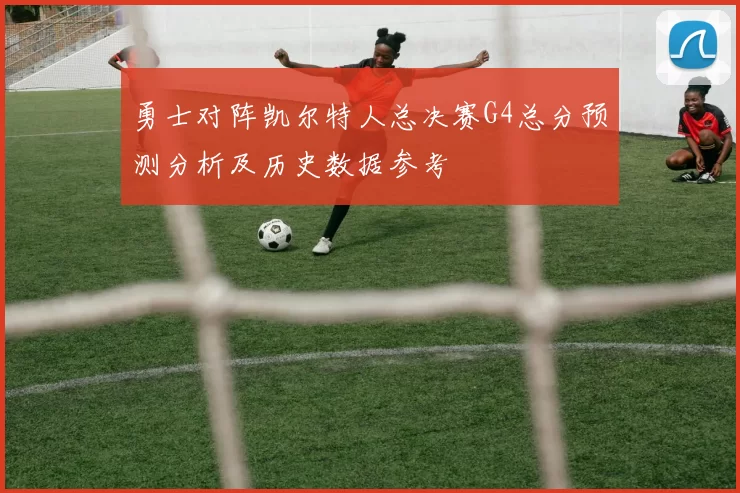 勇士对阵凯尔特人总决赛G4总分预测分析及历史数据参考