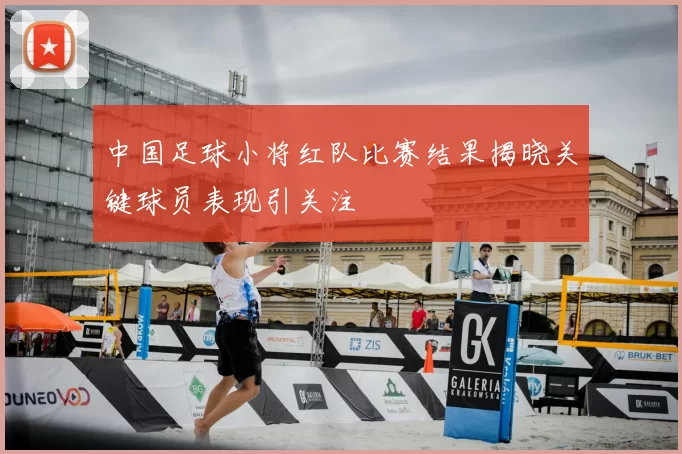 中国足球小将红队比赛结果揭晓关键球员表现引关注