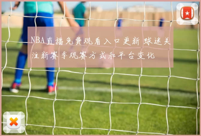 NBA直播免费观看入口更新 球迷关注新赛季观赛方式和平台变化