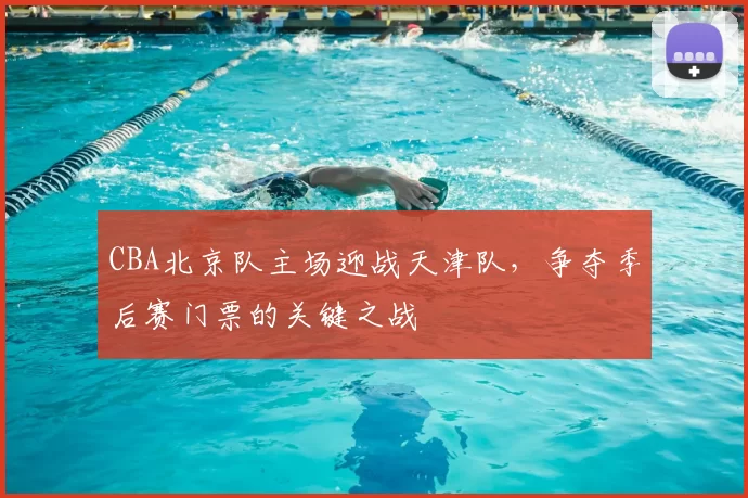 CBA北京队主场迎战天津队，争夺季后赛门票的关键之战