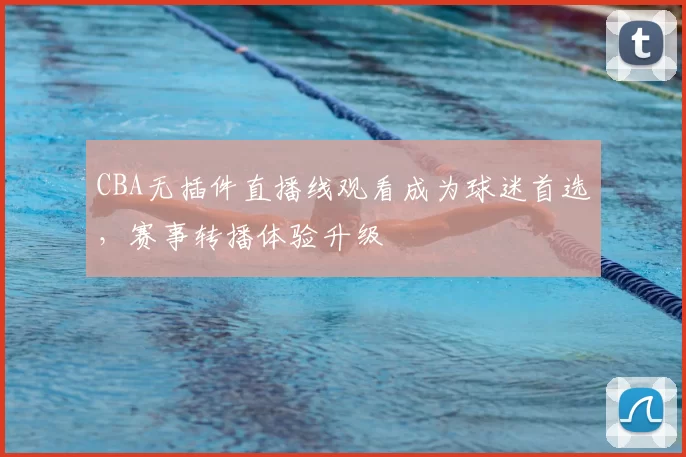 CBA无插件直播线观看成为球迷首选，赛事转播体验升级