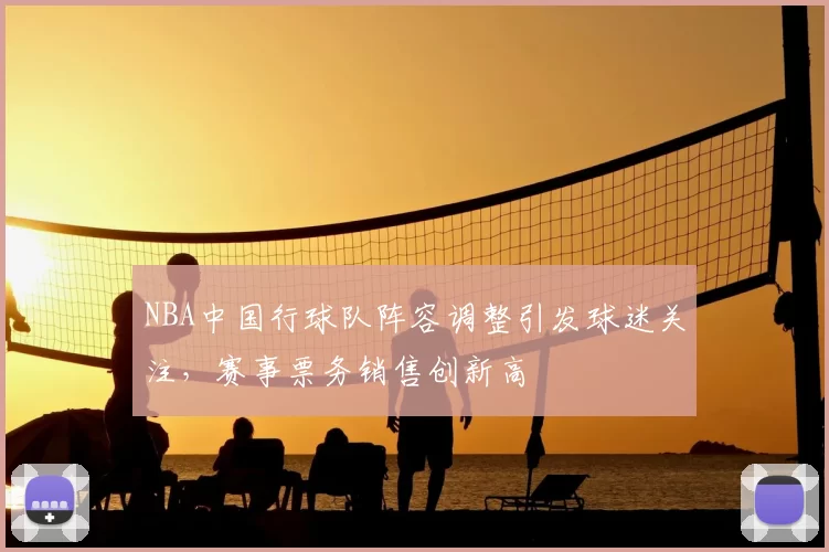 NBA中国行球队阵容调整引发球迷关注，赛事票务销售创新高