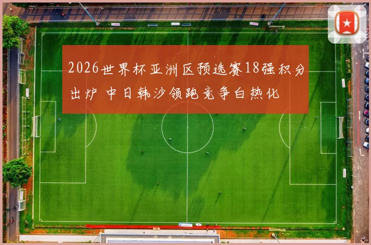 2026世界杯亚洲区预选赛18强积分出炉 中日韩沙领跑竞争白热化